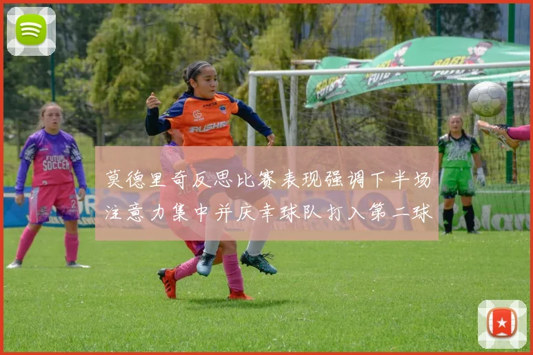 莫德里奇反思比赛表现强调下半场注意力集中并庆幸球队打入第二球