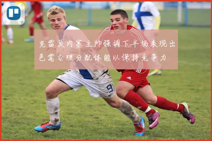 克雷莫内塞主帅强调下半场表现出色需合理分配体能以保持竞争力