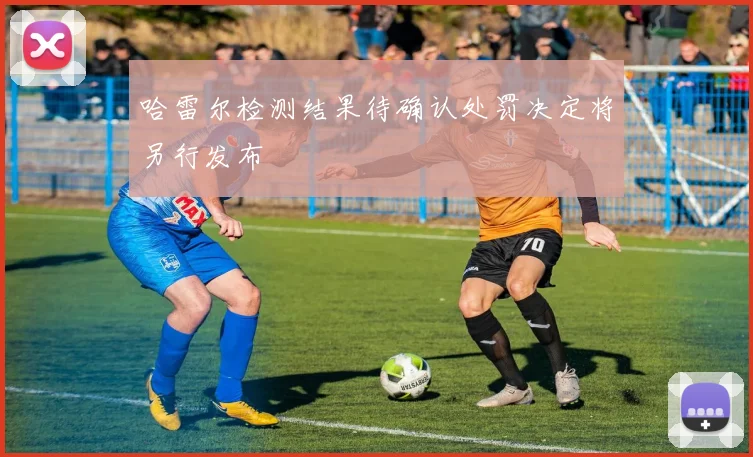 哈雷尔检测结果待确认处罚决定将另行发布