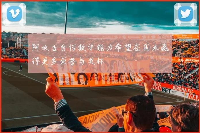 阿坎吉自信数学能力希望在国米赢得更多荣誉与奖杯