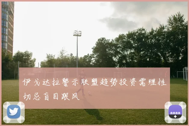 伊戈达拉警示联盟趋势投资需理性切忌盲目跟风