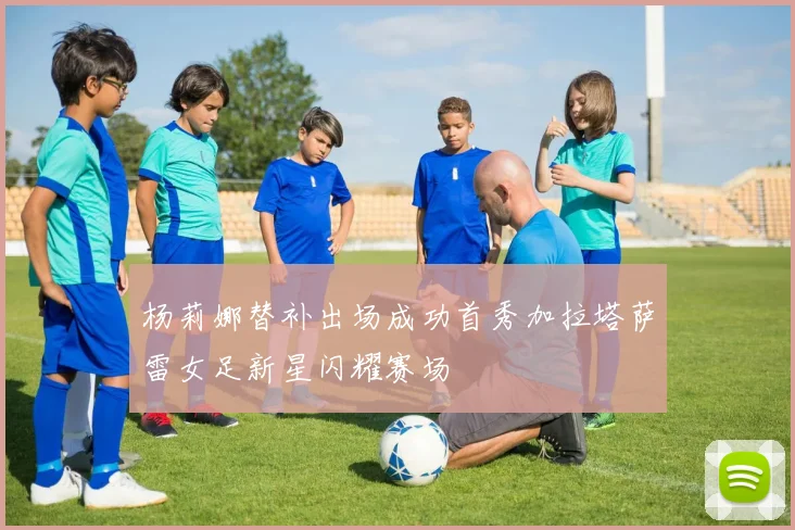 杨莉娜替补出场成功首秀加拉塔萨雷女足新星闪耀赛场