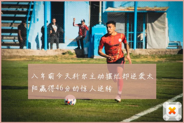 八年前今天科尔主动摆烂却逆袭太阳赢得46分的惊人逆转