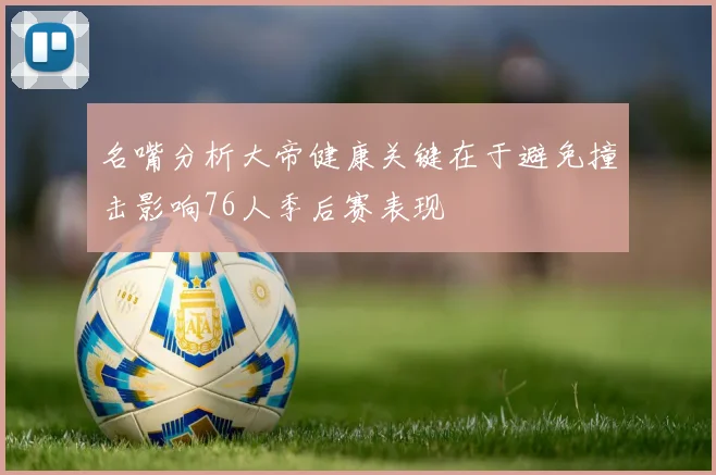 名嘴分析大帝健康关键在于避免撞击影响76人季后赛表现