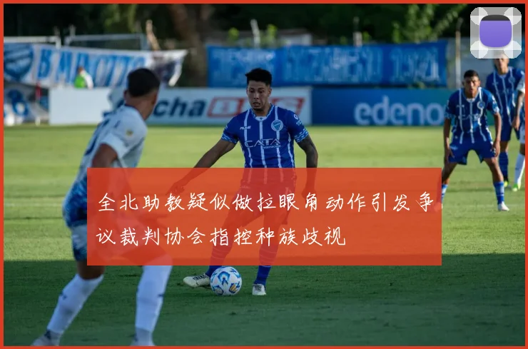 全北助教疑似做拉眼角动作引发争议裁判协会指控种族歧视