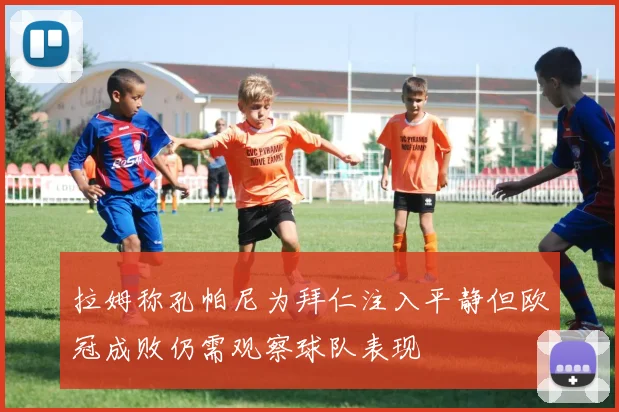 拉姆称孔帕尼为拜仁注入平静但欧冠成败仍需观察球队表现