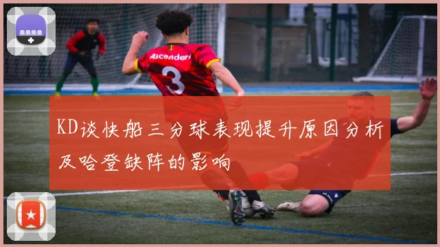 KD谈快船三分球表现提升原因分析及哈登缺阵的影响