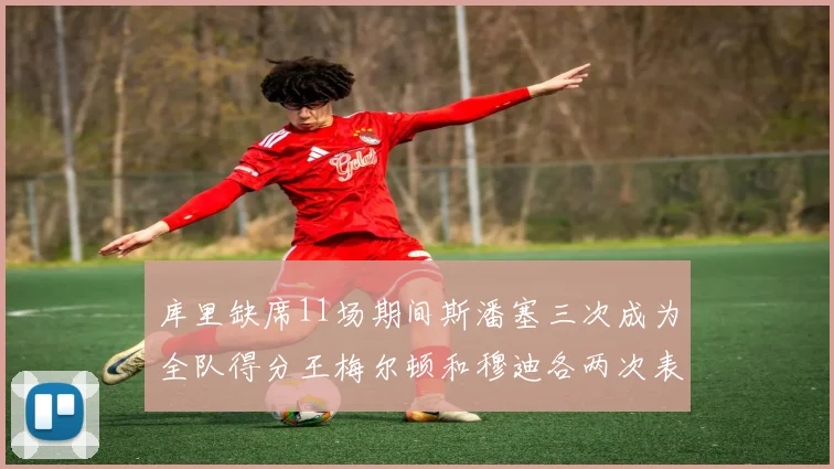 库里缺席11场期间斯潘塞三次成为全队得分王梅尔顿和穆迪各两次表现出色