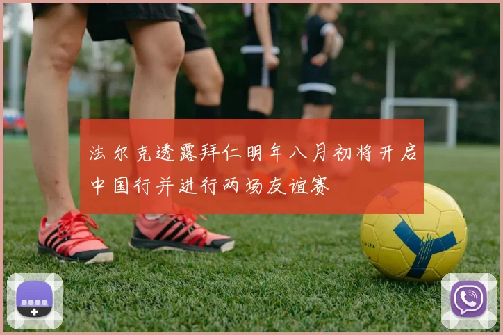 法尔克透露拜仁明年八月初将开启中国行并进行两场友谊赛