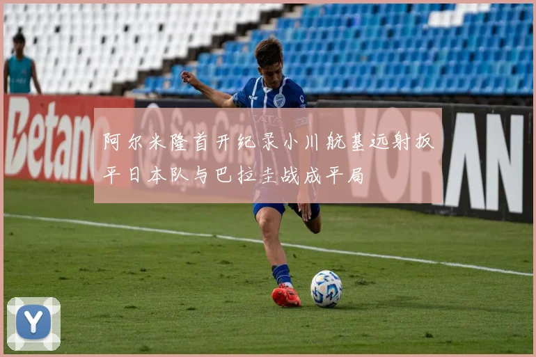 阿尔米隆首开纪录小川航基远射扳平日本队与巴拉圭战成平局