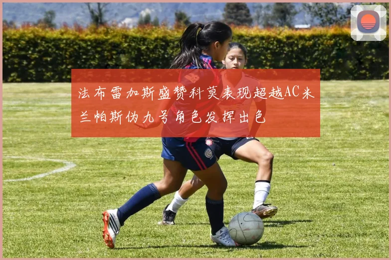 法布雷加斯盛赞科莫表现超越AC米兰帕斯伪九号角色发挥出色