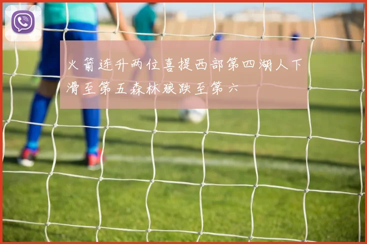 火箭连升两位喜提西部第四湖人下滑至第五森林狼跌至第六