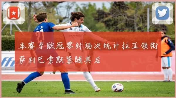 本赛季欧冠零封场次统计拉亚领衔萨利巴索默紧随其后