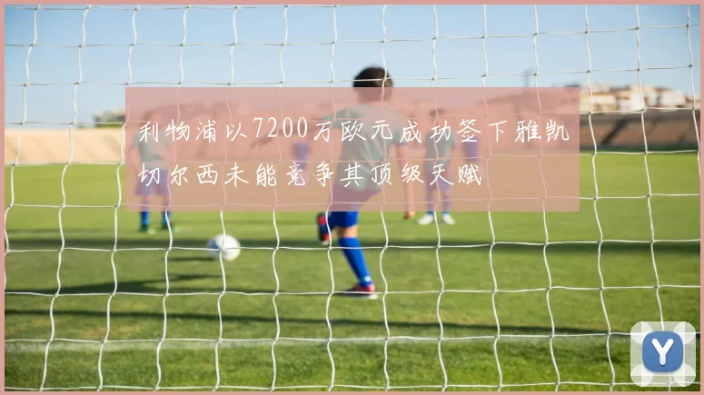 利物浦以7200万欧元成功签下雅凯切尔西未能竞争其顶级天赋
