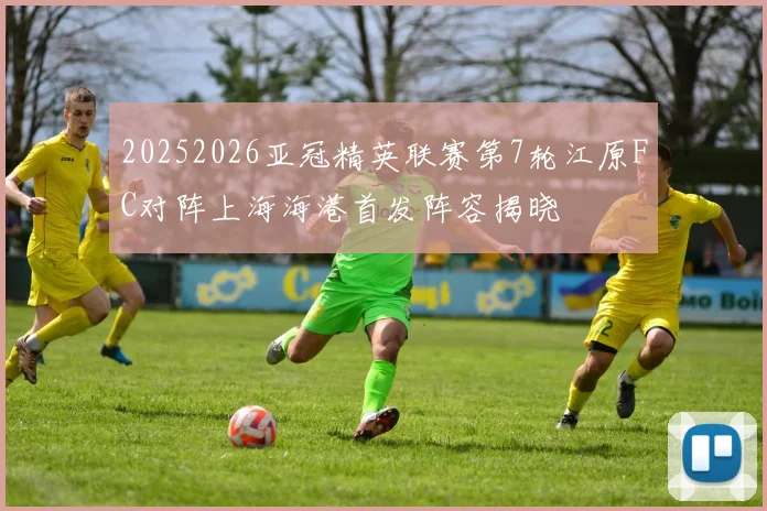 20252026亚冠精英联赛第7轮江原FC对阵上海海港首发阵容揭晓