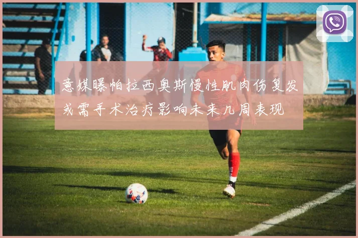 意媒曝帕拉西奥斯慢性肌肉伤复发或需手术治疗影响未来几周表现