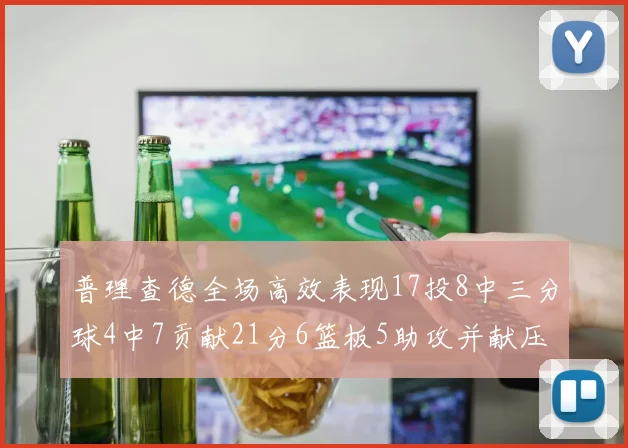 普理查德全场高效表现17投8中三分球4中7贡献21分6篮板5助攻并献压哨三分