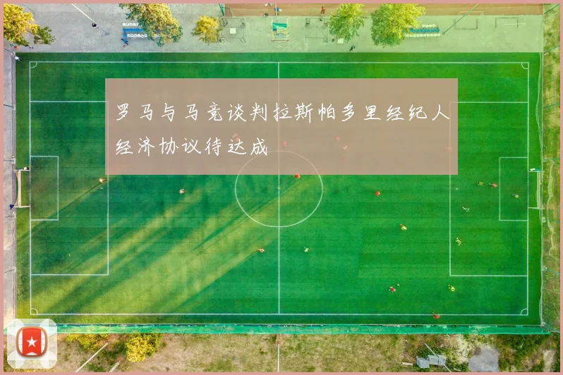 罗马与马竞谈判拉斯帕多里经纪人经济协议待达成