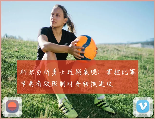 科尔分析勇士近期表现：掌控比赛节奏有效限制对手转换进攻