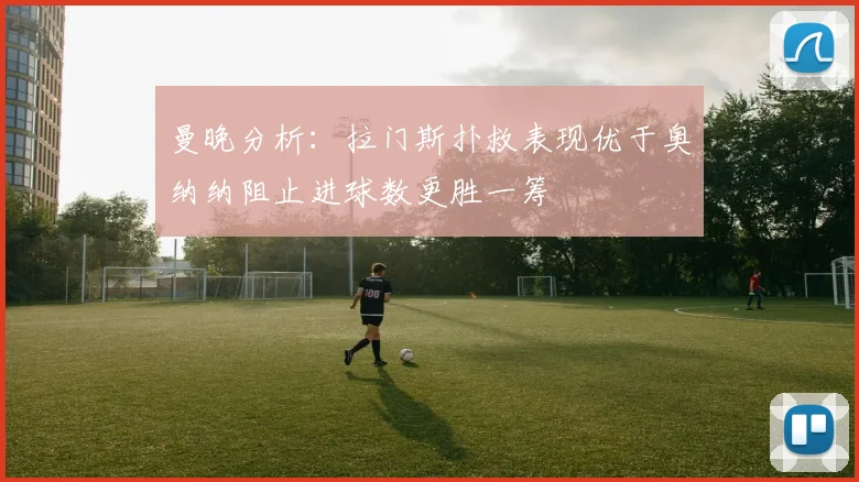 曼晚分析：拉门斯扑救表现优于奥纳纳阻止进球数更胜一筹
