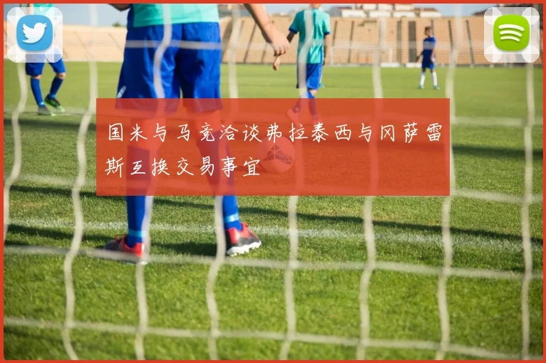 国米与马竞洽谈弗拉泰西与冈萨雷斯互换交易事宜