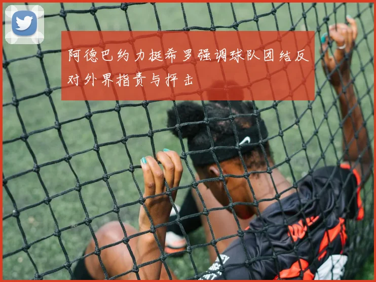 阿德巴约力挺希罗强调球队团结反对外界指责与抨击